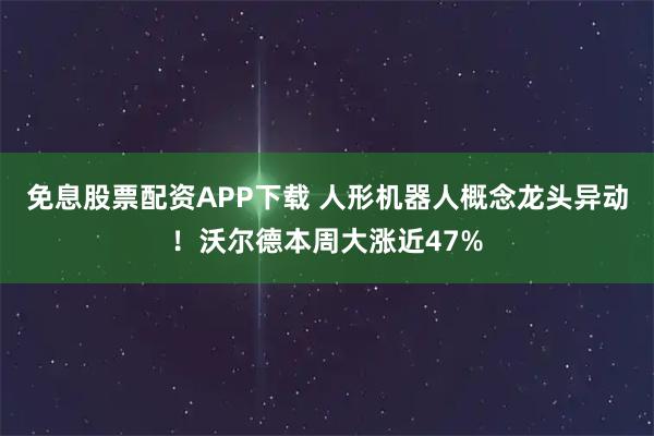 免息股票配资APP下载 人形机器人概念龙头异动！沃尔德本周大涨近47%