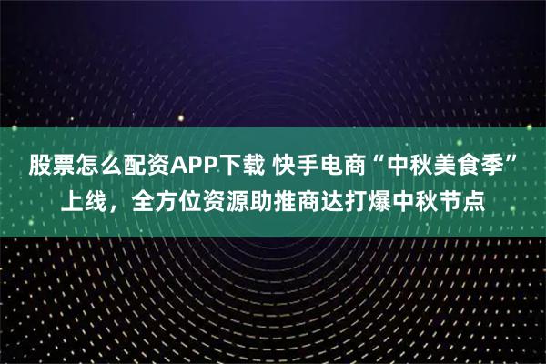 股票怎么配资APP下载 快手电商“中秋美食季”上线,全方位资源助推商达打爆中秋节点