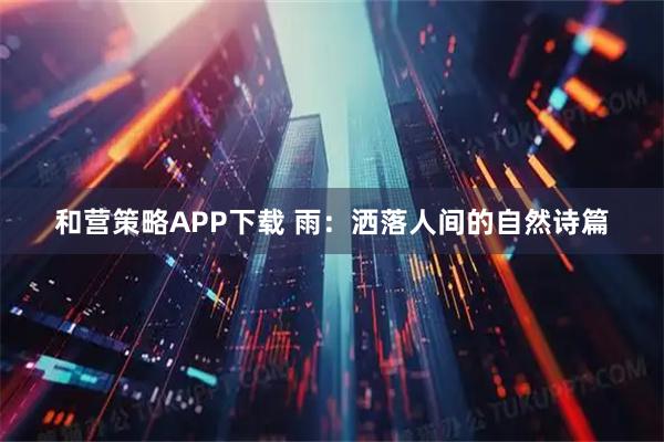 和营策略APP下载 雨:洒落人间的自然诗篇