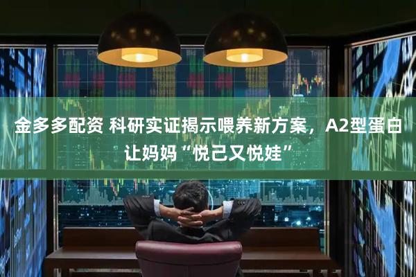 金多多配资 科研实证揭示喂养新方案,A2型蛋白让妈妈“悦己又悦娃”