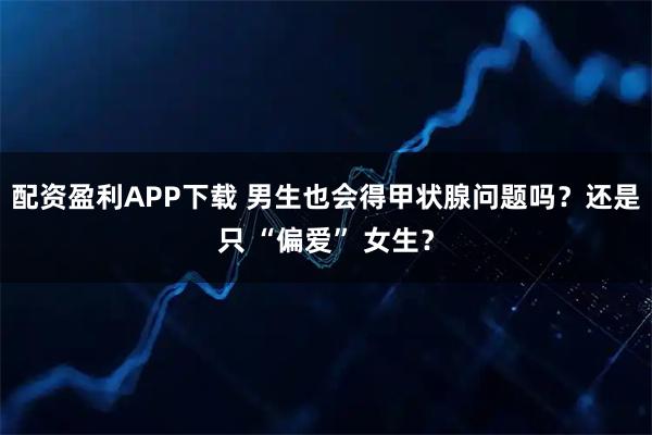 配资盈利APP下载 男生也会得甲状腺问题吗?还是只 “偏爱” 女生?