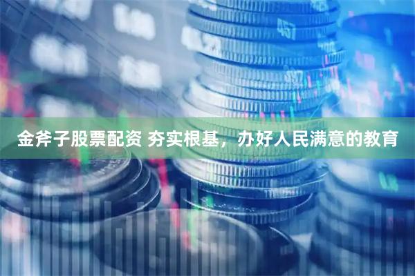 金斧子股票配资 夯实根基,办好人民满意的教育
