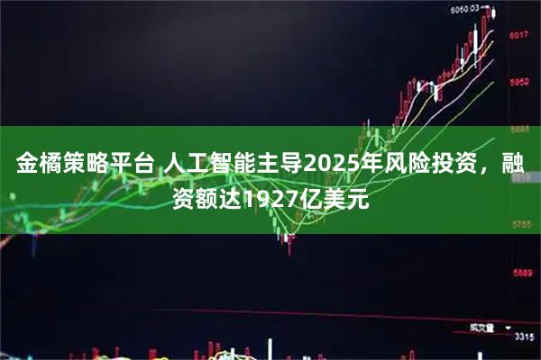 金橘策略平台 人工智能主导2025年风险投资,融资额达1927亿美元