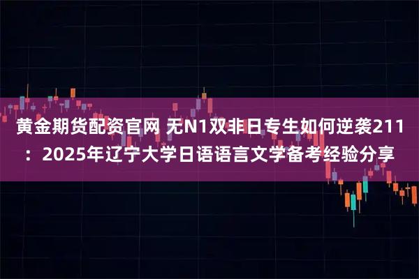 黄金期货配资官网 无N1双非日专生如何逆袭211:2025年辽宁大学日语语言文学备考经验分享