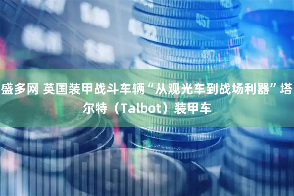 盛多网 英国装甲战斗车辆“从观光车到战场利器”塔尔特（Talbot）装甲车