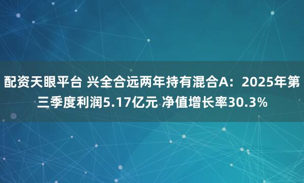 配资天眼平台 兴全合远两年持有混合A：2025年第三季度利润5.17亿元 净值增长率30.3%