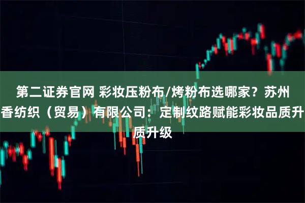 第二证券官网 彩妆压粉布/烤粉布选哪家?苏州龙香纺织(贸易)有限公司:定制纹路赋能彩妆品质升级