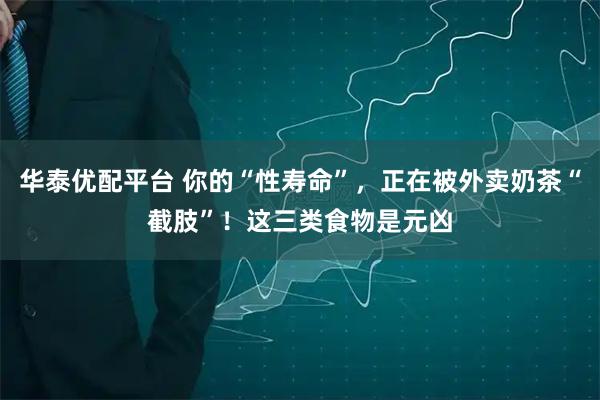 华泰优配平台 你的“性寿命”,正在被外卖奶茶“截肢”!这三类食物是元凶