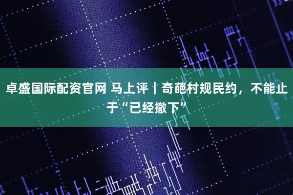 卓盛国际配资官网 马上评|奇葩村规民约,不能止于“已经撤下”