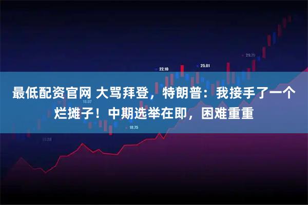 最低配资官网 大骂拜登，特朗普：我接手了一个烂摊子！中期选举在即，困难重重