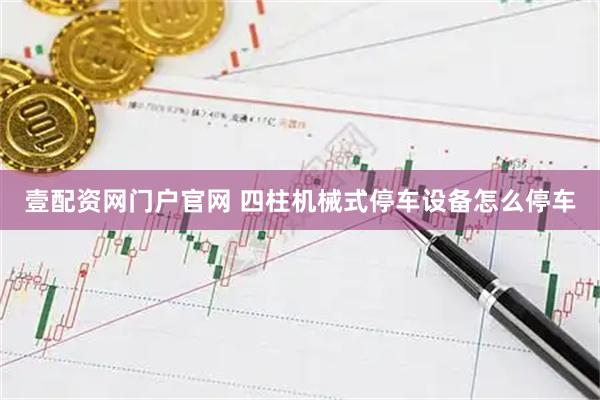 壹配资网门户官网 四柱机械式停车设备怎么停车
