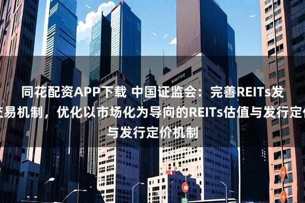 同花配资APP下载 中国证监会：完善REITs发行与交易机制，优化以市场化为导向的REITs估值与发行定价机制