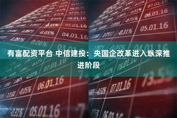 有富配资平台 中信建投:央国企改革进入纵深推进阶段