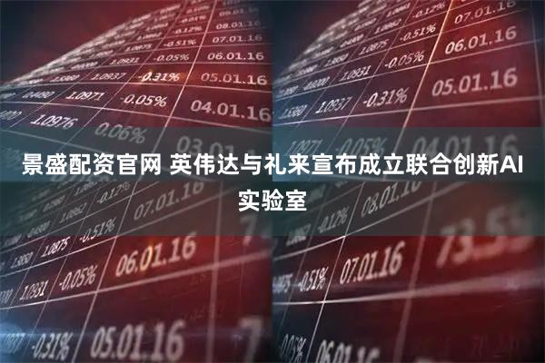 景盛配资官网 英伟达与礼来宣布成立联合创新AI实验室