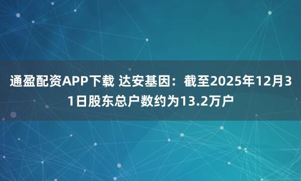 通盈配资APP下载 达安基因：截至2025年12月31日股东总户数约为13.2万户