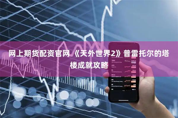 网上期货配资官网 《天外世界2》普雷托尔的塔楼成就攻略