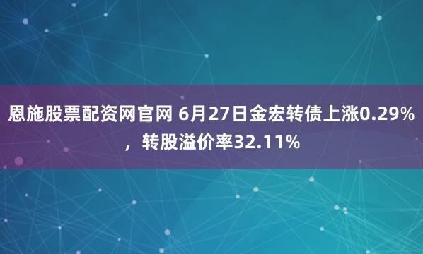 恩施股票配资网官网 6月27日金宏转债上涨0.29%，转股溢价率32.11%