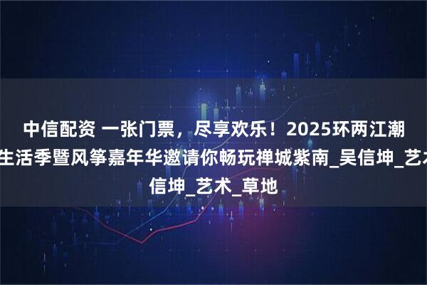 中信配资 一张门票，尽享欢乐！2025环两江潮流体育生活季暨风筝嘉年华邀请你畅玩禅城紫南_吴信坤_艺术_草地