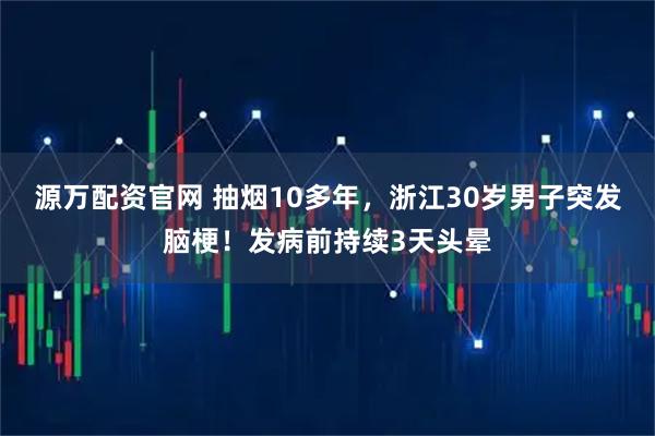 源万配资官网 抽烟10多年，浙江30岁男子突发脑梗！发病前持续3天头晕