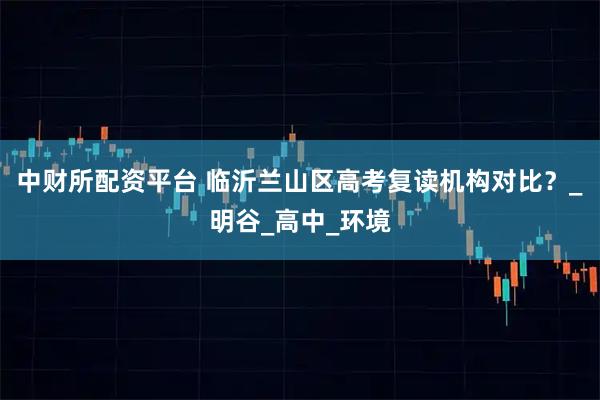 中财所配资平台 临沂兰山区高考复读机构对比？_明谷_高中_环境