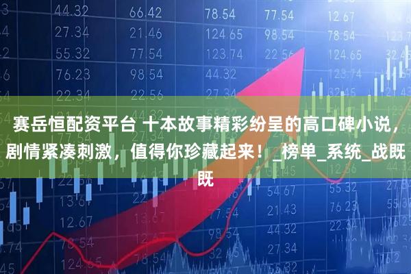 赛岳恒配资平台 十本故事精彩纷呈的高口碑小说，剧情紧凑刺激，值得你珍藏起来！_榜单_系统_战既