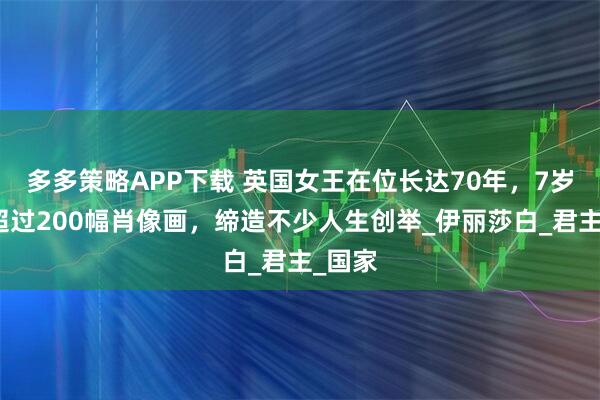 多多策略APP下载 英国女王在位长达70年，7岁至今超过200幅肖像画，缔造不少人生创举_伊丽莎白_君主_国家