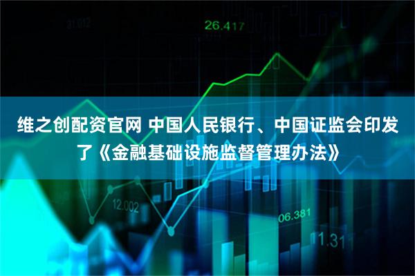 维之创配资官网 中国人民银行、中国证监会印发了《金融基础设施监督管理办法》