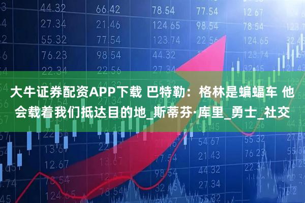 大牛证券配资APP下载 巴特勒：格林是蝙蝠车 他会载着我们抵达目的地_斯蒂芬·库里_勇士_社交