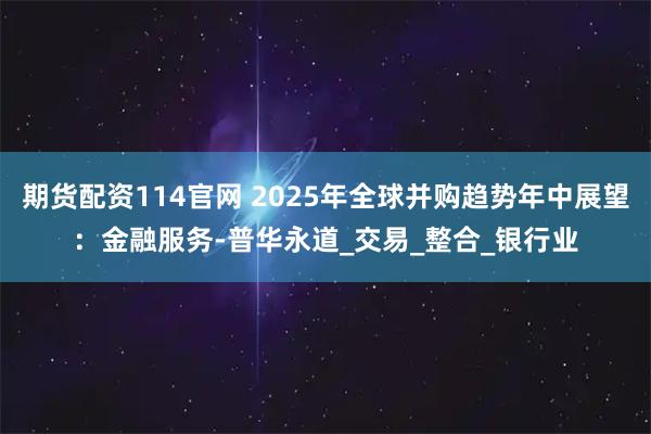 期货配资114官网 2025年全球并购趋势年中展望：金融服务-普华永道_交易_整合_银行业