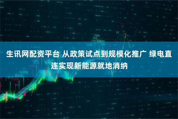 生讯网配资平台 从政策试点到规模化推广 绿电直连实现新能源就地消纳