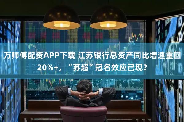 万师傅配资APP下载 江苏银行总资产同比增速重回20%+，“苏超”冠名效应已现？