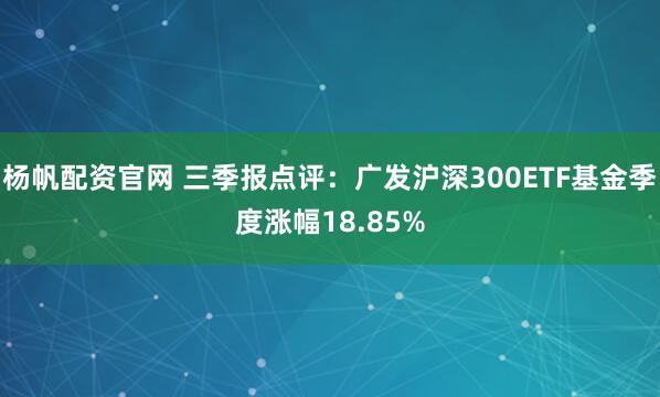 杨帆配资官网 三季报点评:广发沪深300ETF基金季度涨幅18.85%